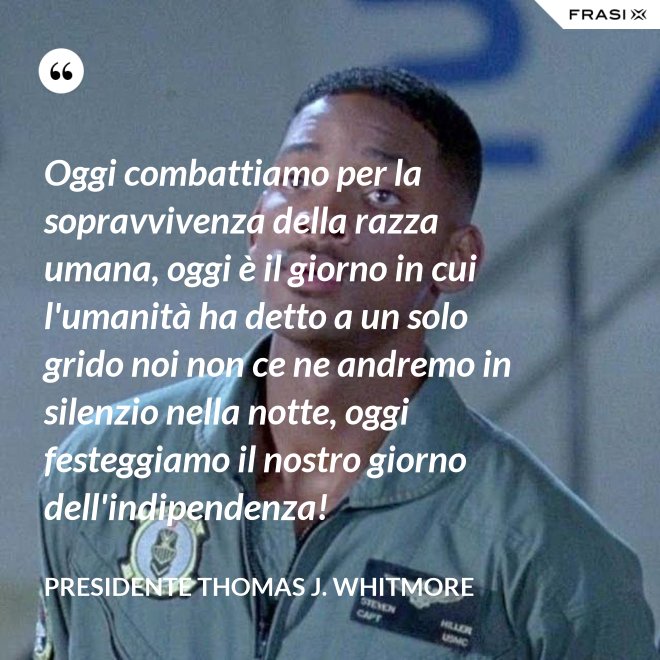 Oggi combattiamo per la sopravvivenza della razza umana, oggi è il giorno in cui l'umanità ha detto a un solo grido noi non ce ne andremo in silenzio nella notte, oggi festeggiamo il nostro giorno dell'indipendenza! - Presidente Thomas J. Whitmore