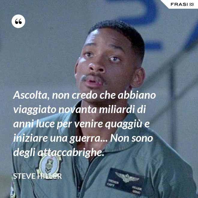 Ascolta, non credo che abbiano viaggiato novanta miliardi di anni luce per venire quaggiù e iniziare una guerra... Non sono degli attaccabrighe. - Steve Hiller