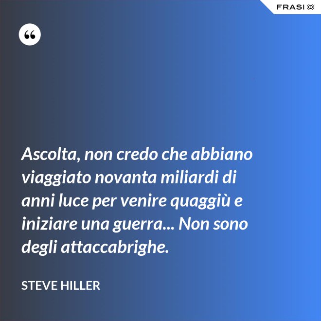 Ascolta, non credo che abbiano viaggiato novanta miliardi di anni luce per venire quaggiù e iniziare una guerra... Non sono degli attaccabrighe. - Steve Hiller