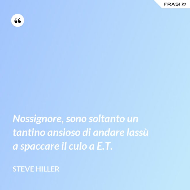 Nossignore, sono soltanto un tantino ansioso di andare lassù a spaccare il culo a E.T. - Steve Hiller