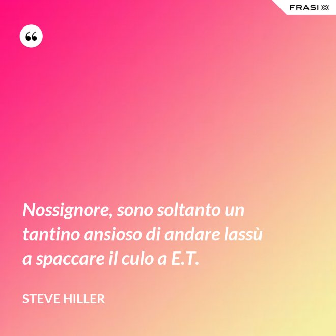 Nossignore, sono soltanto un tantino ansioso di andare lassù a spaccare il culo a E.T. - Steve Hiller