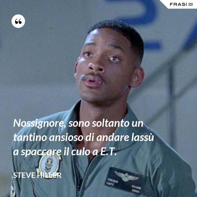 Nossignore, sono soltanto un tantino ansioso di andare lassù a spaccare il culo a E.T. - Steve Hiller