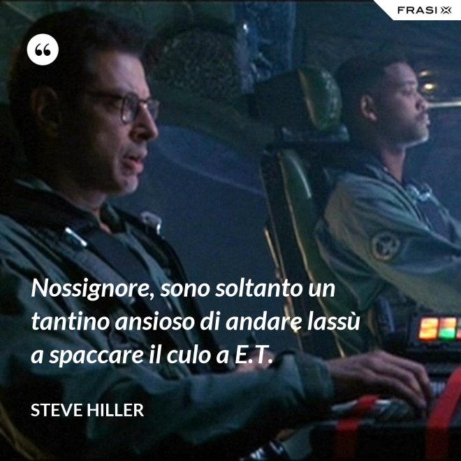 Nossignore, sono soltanto un tantino ansioso di andare lassù a spaccare il culo a E.T. - Steve Hiller