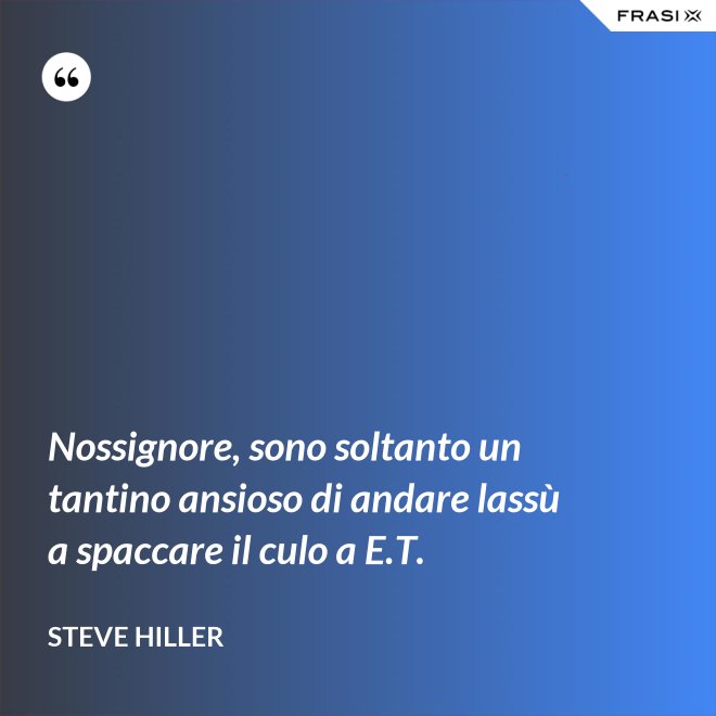 Nossignore, sono soltanto un tantino ansioso di andare lassù a spaccare il culo a E.T. - Steve Hiller