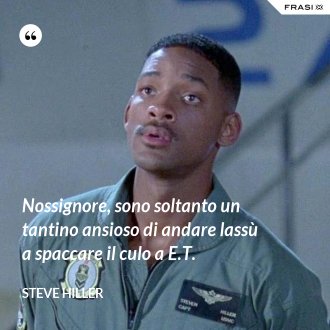 Nossignore, sono soltanto un tantino ansioso di andare lassù a spaccare il culo a E.T. - Steve Hiller