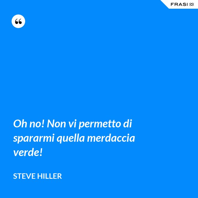 Oh no! Non vi permetto di spararmi quella merdaccia verde! - Steve Hiller