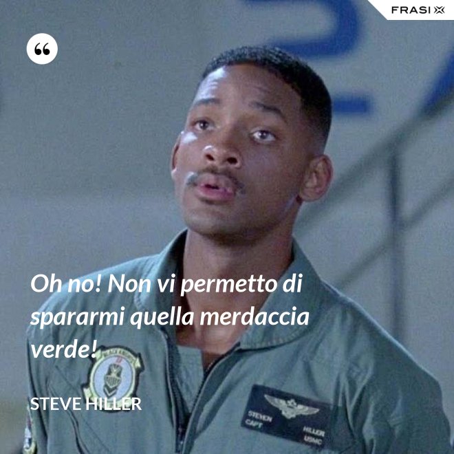Oh no! Non vi permetto di spararmi quella merdaccia verde! - Steve Hiller