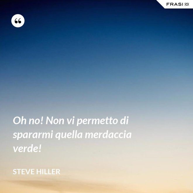 Oh no! Non vi permetto di spararmi quella merdaccia verde! - Steve Hiller