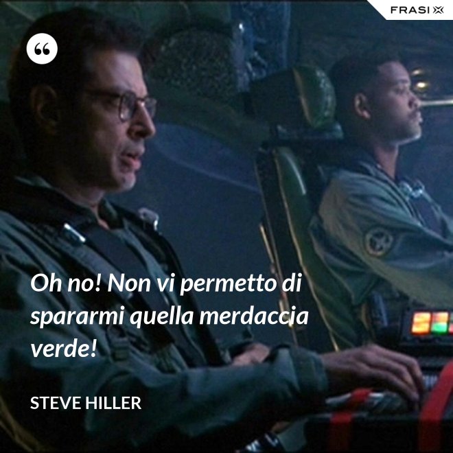 Oh no! Non vi permetto di spararmi quella merdaccia verde! - Steve Hiller