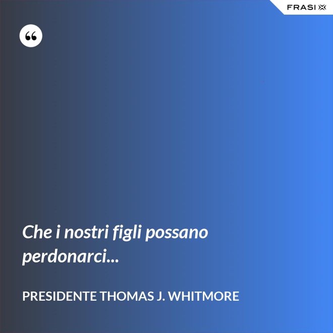 Che i nostri figli possano perdonarci... - Presidente Thomas J. Whitmore
