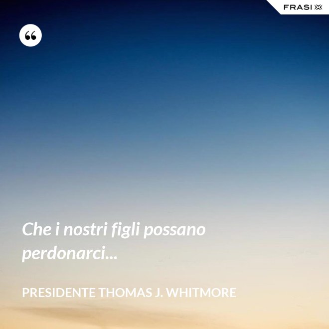 Che i nostri figli possano perdonarci... - Presidente Thomas J. Whitmore