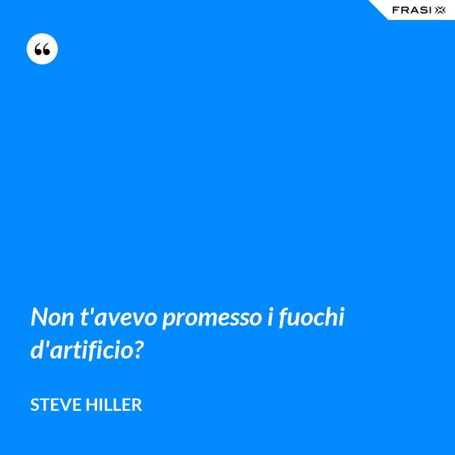 Non t'avevo promesso i fuochi d'artificio? - Steve Hiller