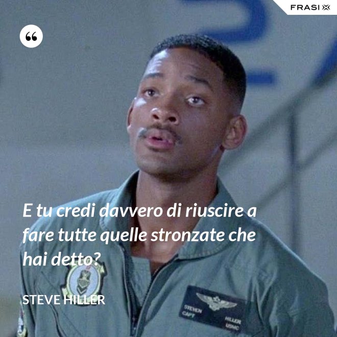 E tu credi davvero di riuscire a fare tutte quelle stronzate che hai detto? - Steve Hiller