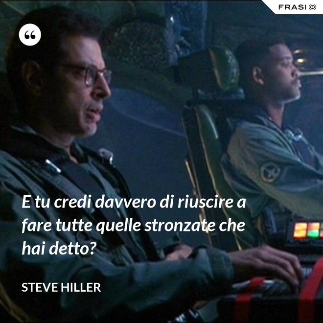 E tu credi davvero di riuscire a fare tutte quelle stronzate che hai detto? - Steve Hiller