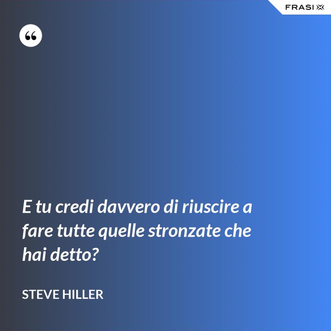 E tu credi davvero di riuscire a fare tutte quelle stronzate che hai detto? - Steve Hiller
