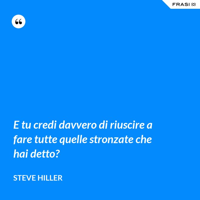E tu credi davvero di riuscire a fare tutte quelle stronzate che hai detto? - Steve Hiller