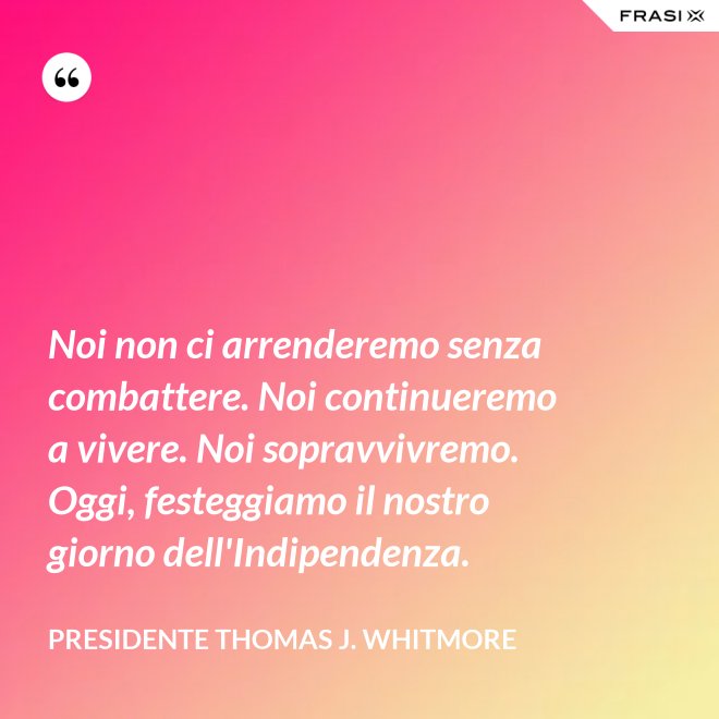 Noi non ci arrenderemo senza combattere. Noi continueremo a vivere. Noi sopravvivremo. Oggi, festeggiamo il nostro giorno dell'Indipendenza. - Presidente Thomas J. Whitmore