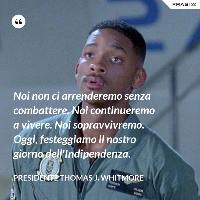 Noi non ci arrenderemo senza combattere. Noi continueremo a vivere. Noi sopravvivremo. Oggi, festeggiamo il nostro giorno dell'Indipendenza. - Presidente Thomas J. Whitmore