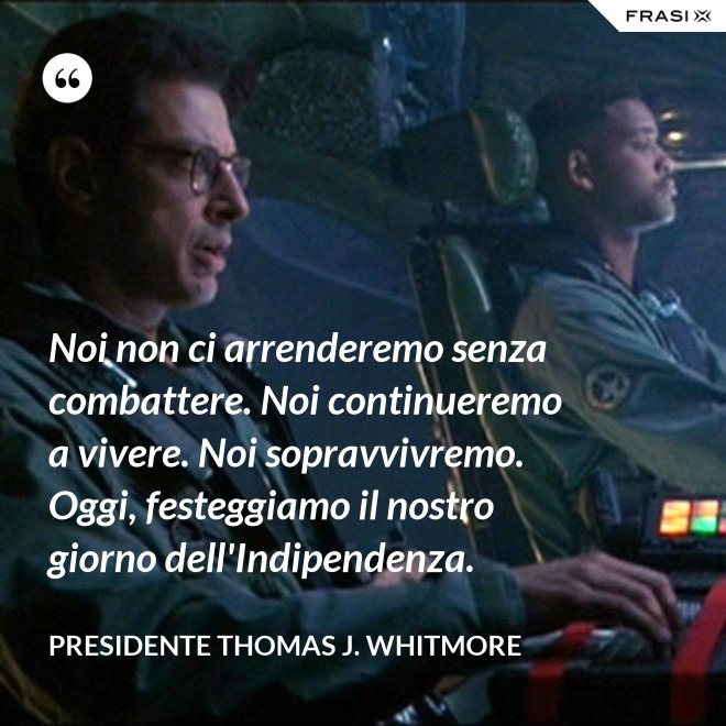 Noi non ci arrenderemo senza combattere. Noi continueremo a vivere. Noi sopravvivremo. Oggi, festeggiamo il nostro giorno dell'Indipendenza. - Presidente Thomas J. Whitmore