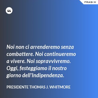 Noi non ci arrenderemo senza combattere. Noi continueremo a vivere. Noi sopravvivremo. Oggi, festeggiamo il nostro giorno dell'Indipendenza. - Presidente Thomas J. Whitmore
