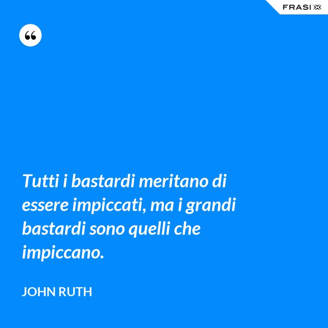Tutti i bastardi meritano di essere impiccati, ma i grandi bastardi sono quelli che impiccano. - John Ruth