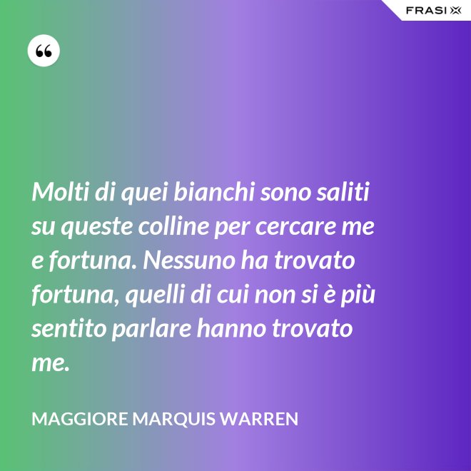 Molti di quei bianchi sono saliti su queste colline per cercare me e fortuna. Nessuno ha trovato fortuna, quelli di cui non si è più sentito parlare hanno trovato me. - Maggiore Marquis Warren
