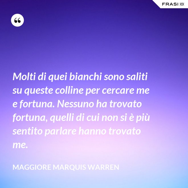 Molti di quei bianchi sono saliti su queste colline per cercare me e fortuna. Nessuno ha trovato fortuna, quelli di cui non si è più sentito parlare hanno trovato me. - Maggiore Marquis Warren