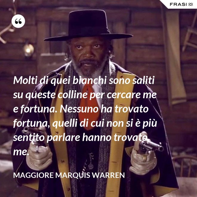 Molti di quei bianchi sono saliti su queste colline per cercare me e fortuna. Nessuno ha trovato fortuna, quelli di cui non si è più sentito parlare hanno trovato me. - Maggiore Marquis Warren