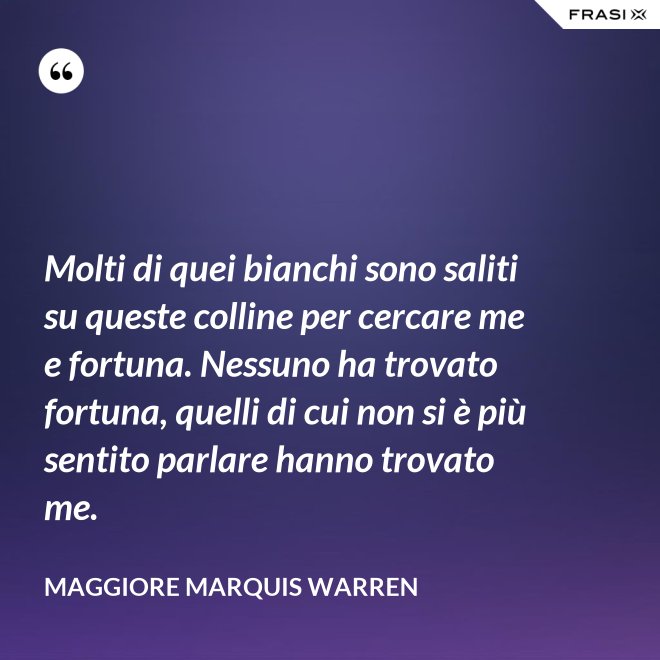 Molti di quei bianchi sono saliti su queste colline per cercare me e fortuna. Nessuno ha trovato fortuna, quelli di cui non si è più sentito parlare hanno trovato me. - Maggiore Marquis Warren