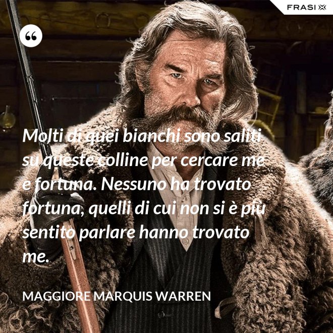 Molti di quei bianchi sono saliti su queste colline per cercare me e fortuna. Nessuno ha trovato fortuna, quelli di cui non si è più sentito parlare hanno trovato me. - Maggiore Marquis Warren