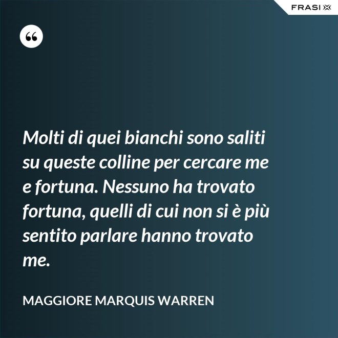 Molti di quei bianchi sono saliti su queste colline per cercare me e fortuna. Nessuno ha trovato fortuna, quelli di cui non si è più sentito parlare hanno trovato me. - Maggiore Marquis Warren