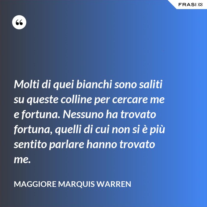 Molti di quei bianchi sono saliti su queste colline per cercare me e fortuna. Nessuno ha trovato fortuna, quelli di cui non si è più sentito parlare hanno trovato me. - Maggiore Marquis Warren