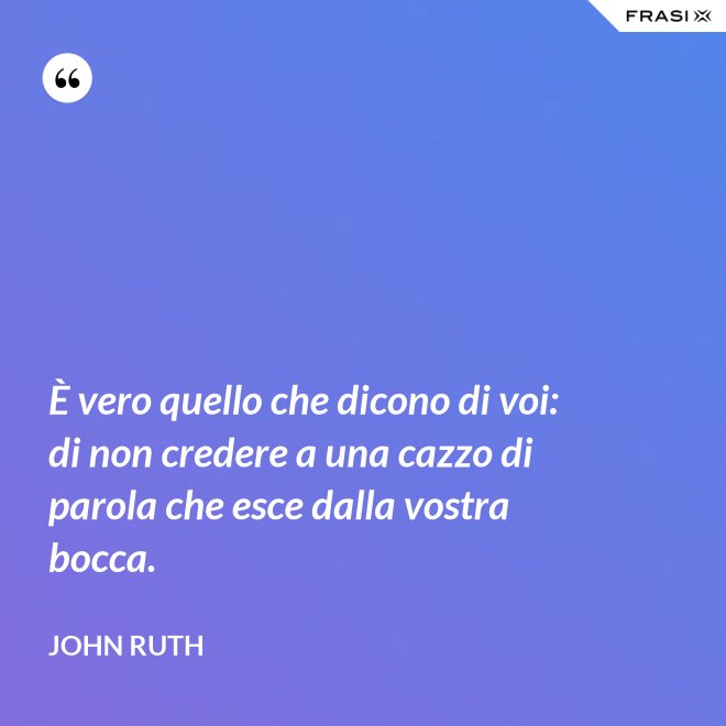 È vero quello che dicono di voi: di non credere a una cazzo di parola che esce dalla vostra bocca. - John Ruth