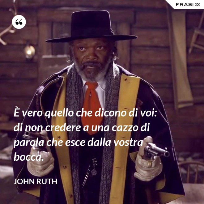 È vero quello che dicono di voi: di non credere a una cazzo di parola che esce dalla vostra bocca. - John Ruth