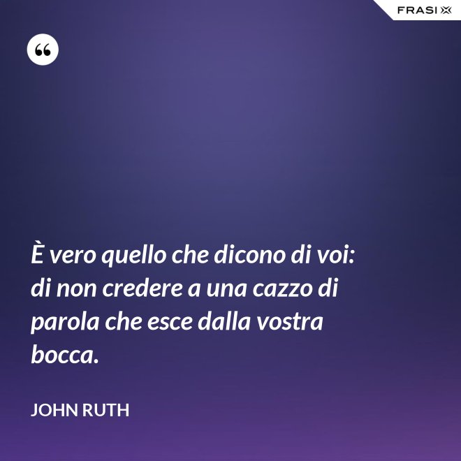 È vero quello che dicono di voi: di non credere a una cazzo di parola che esce dalla vostra bocca. - John Ruth