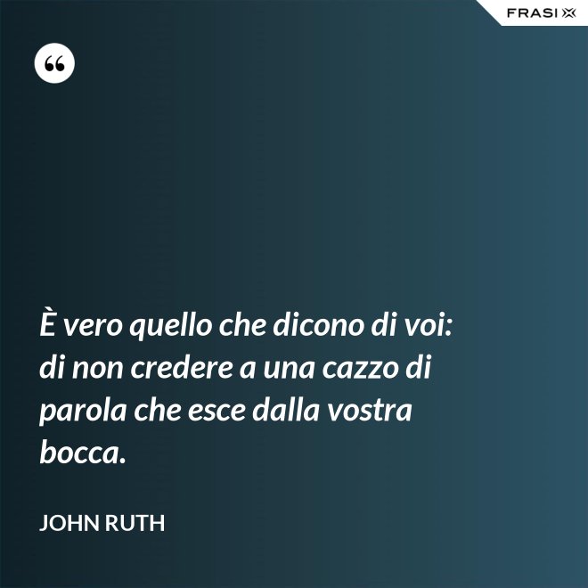 È vero quello che dicono di voi: di non credere a una cazzo di parola che esce dalla vostra bocca. - John Ruth
