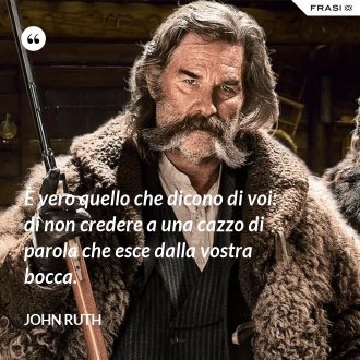 È vero quello che dicono di voi: di non credere a una cazzo di parola che esce dalla vostra bocca. - John Ruth