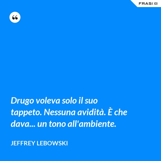 Drugo voleva solo il suo tappeto. Nessuna avidità. È che dava... un tono all'ambiente. - Jeffrey Lebowski