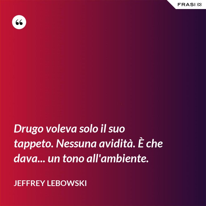 Drugo voleva solo il suo tappeto. Nessuna avidità. È che dava... un tono all'ambiente. - Jeffrey Lebowski