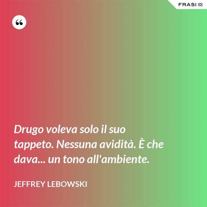 Drugo voleva solo il suo tappeto. Nessuna avidità. È che dava... un tono all'ambiente. - Jeffrey Lebowski