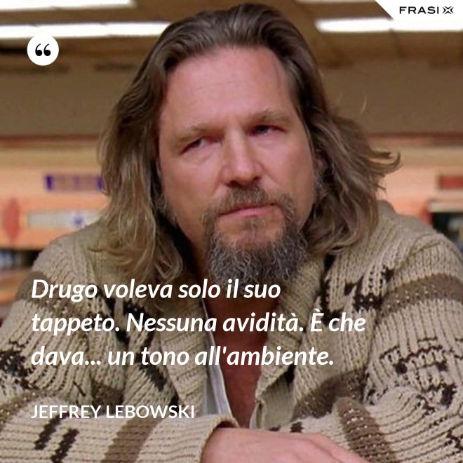 Drugo voleva solo il suo tappeto. Nessuna avidità. È che dava... un tono all'ambiente. - Jeffrey Lebowski