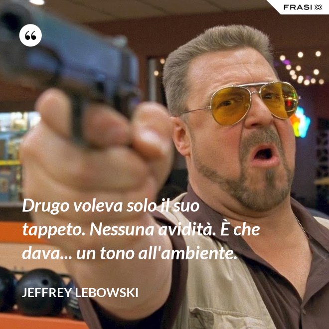 Drugo voleva solo il suo tappeto. Nessuna avidità. È che dava... un tono all'ambiente. - Jeffrey Lebowski