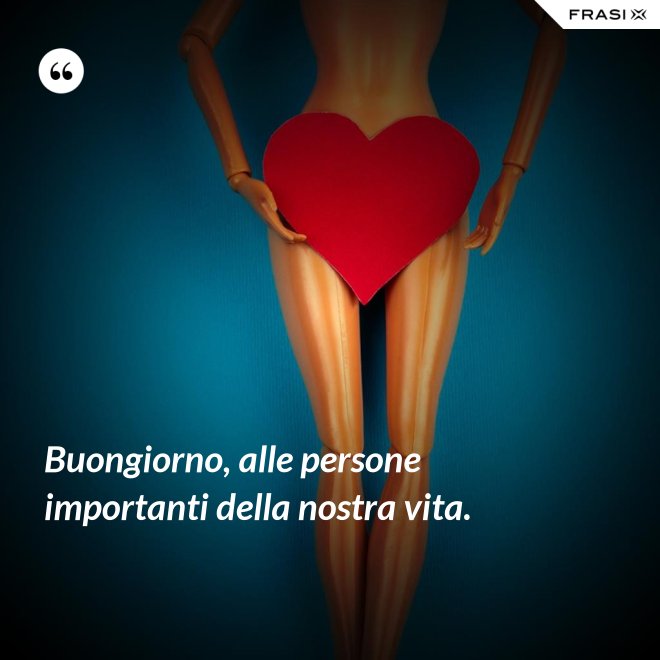 Buongiorno, alle persone importanti della nostra vita. - Anonimo