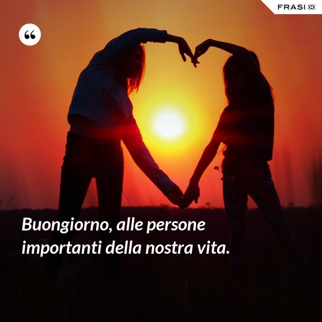 Buongiorno, alle persone importanti della nostra vita. - Anonimo