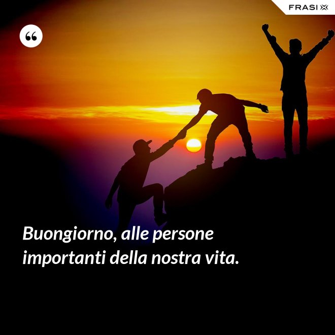 Buongiorno, alle persone importanti della nostra vita. - Anonimo