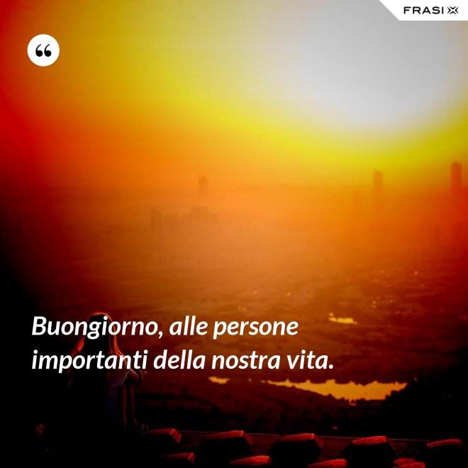 Buongiorno, alle persone importanti della nostra vita. - Anonimo