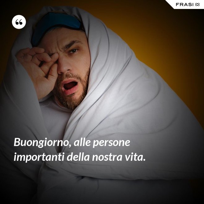 Buongiorno, alle persone importanti della nostra vita. - Anonimo