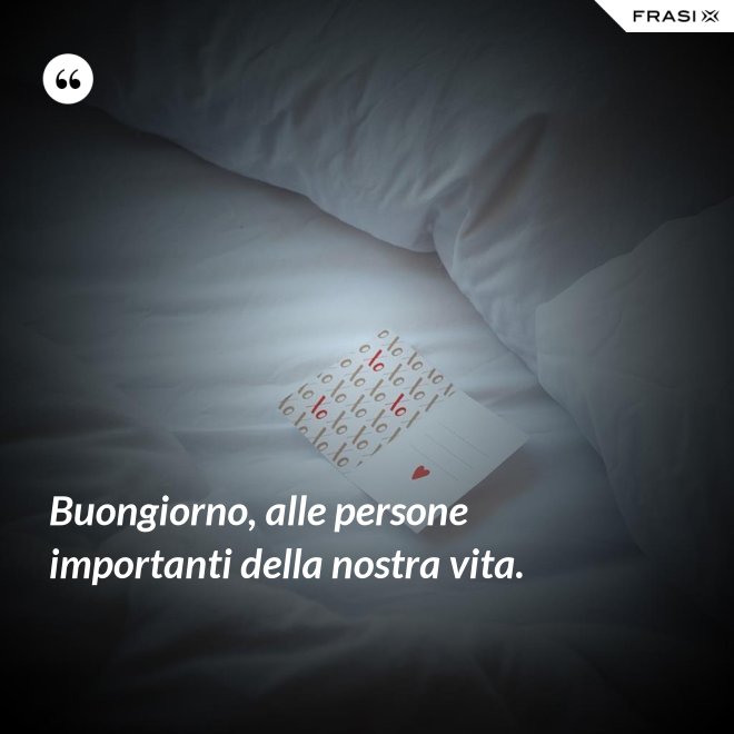 Buongiorno, alle persone importanti della nostra vita. - Anonimo