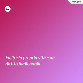 Fallire la propria vita è un diritto inalienabile - Anonimo