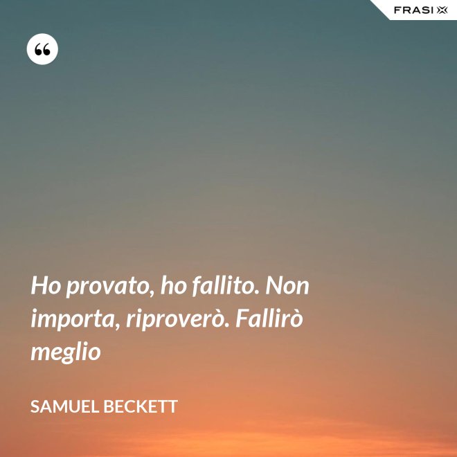 Ho provato, ho fallito. Non importa, riproverò. Fallirò meglio - Samuel Beckett